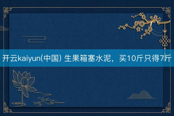 开云kaiyun(中国) 生果箱塞水泥，买10斤只得7斤