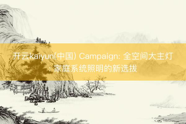 开云kaiyun(中国) Campaign: 全空间大主灯: 家庭系统照明的新选拔