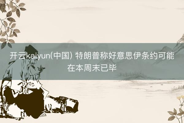 开云kaiyun(中国) 特朗普称好意思伊条约可能在本周末已毕