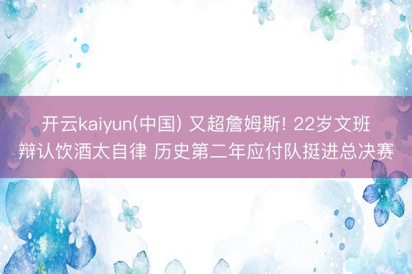 开云kaiyun(中国) 又超詹姆斯! 22岁文班辩认饮酒太自律 历史第二年应付队挺进总决赛