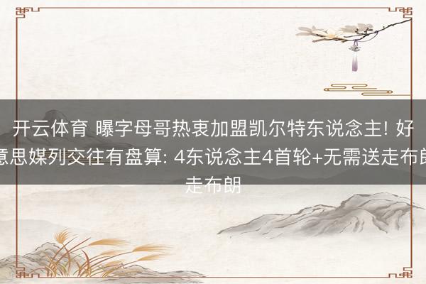 开云体育 曝字母哥热衷加盟凯尔特东说念主! 好意思媒列交往有盘算: 4东说念主4首轮+无需送走布朗