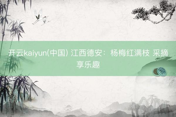 开云kaiyun(中国) 江西德安：杨梅红满枝 采摘享乐趣