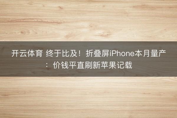 开云体育 终于比及！折叠屏iPhone本月量产：价钱平直刷新苹果记载