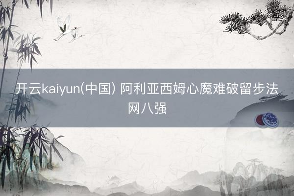 开云kaiyun(中国) 阿利亚西姆心魔难破留步法网八强