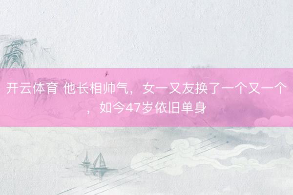 开云体育 他长相帅气，女一又友换了一个又一个，如今47岁依旧单身