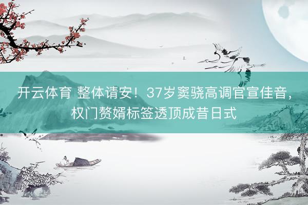 开云体育 整体请安！37岁窦骁高调官宣佳音，权门赘婿标签透顶成昔日式