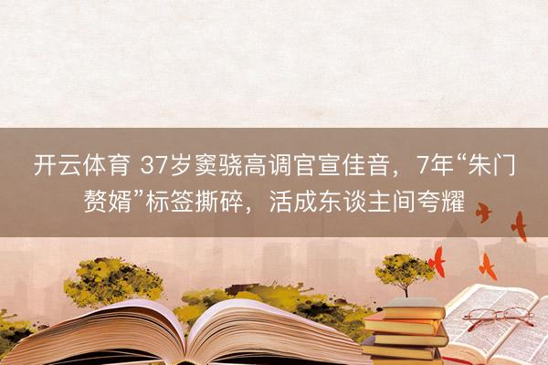 开云体育 37岁窦骁高调官宣佳音，7年“朱门赘婿”标签撕碎，活成东谈主间夸耀