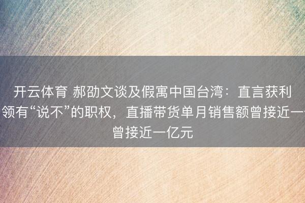 开云体育 郝劭文谈及假寓中国台湾:直言获利只为领有“说不”的职权,直播带货单月销售额曾接近一亿元