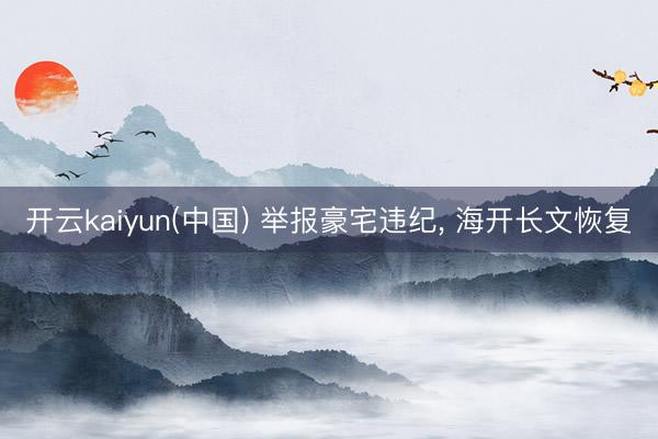 开云kaiyun(中国) 举报豪宅违纪， 海开长文恢复