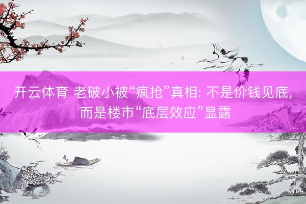 开云体育 老破小被“疯抢”真相: 不是价钱见底， 而是楼市“底层效应”显露