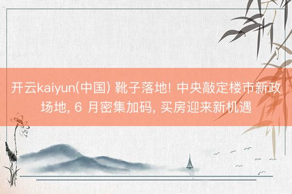 开云kaiyun(中国) 靴子落地! 中央敲定楼市新政场地， 6 月密集加码， 买房迎来新机遇