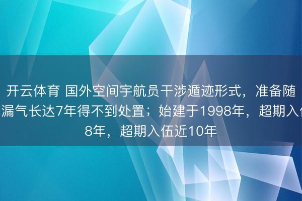 开云体育 国外空间宇航员干涉遁迹形式，准备随时撤退，漏气长达7年得不到处置；始建于1998年，超期入伍近10年