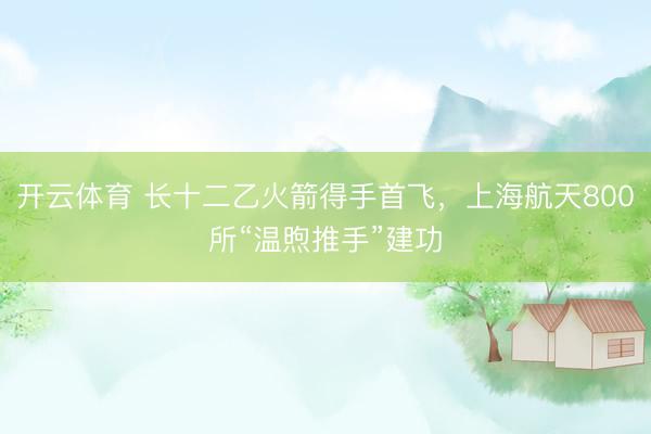 开云体育 长十二乙火箭得手首飞，上海航天800所“温煦推手”建功