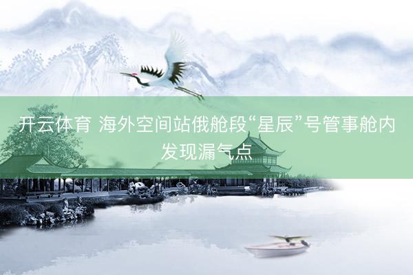 开云体育 海外空间站俄舱段“星辰”号管事舱内发现漏气点