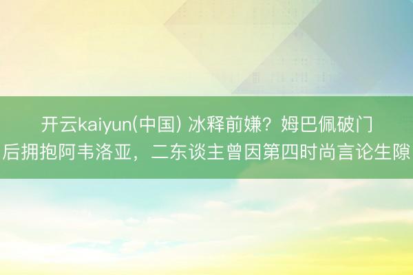 开云kaiyun(中国) 冰释前嫌？姆巴佩破门后拥抱阿韦洛亚，二东谈主曾因第四时尚言论生隙