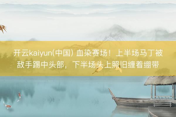 开云kaiyun(中国) 血染赛场！上半场马丁被敌手踢中头部，下半场头上照旧缠着绷带