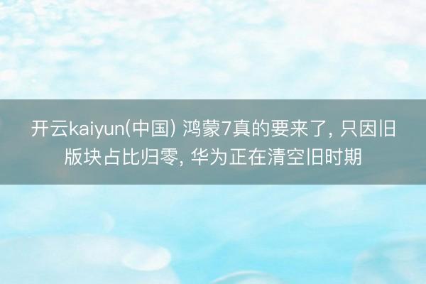 开云kaiyun(中国) 鸿蒙7真的要来了, 只因旧版块占比