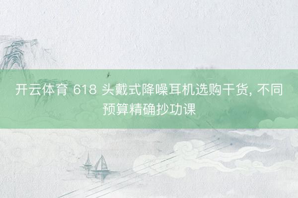 开云体育 618 头戴式降噪耳机选购干货, 不同预算精确抄功