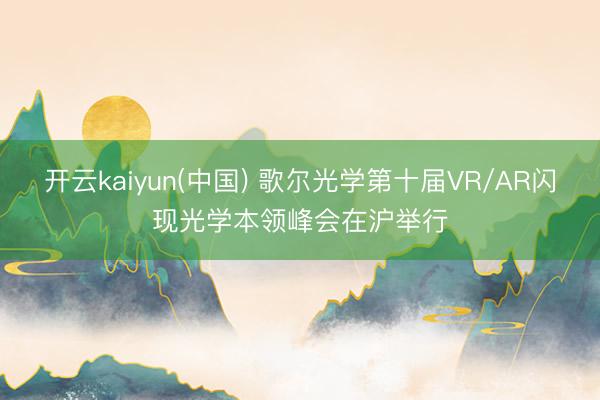 开云kaiyun(中国) 歌尔光学第十届VR/AR闪现光学本领峰会在沪举行
