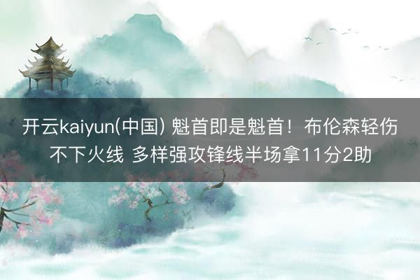 开云kaiyun(中国) 魁首即是魁首！布伦森轻伤不下火线 多样强攻锋线半场拿11分2助