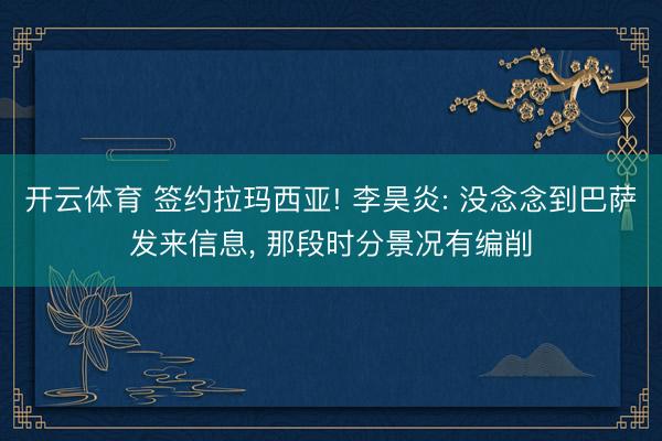 开云体育 签约拉玛西亚! 李昊炎: 没念念到巴萨发来信息， 那段时分景况有编削