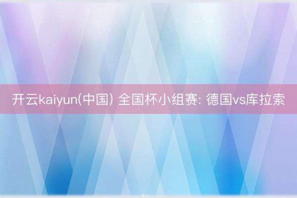 开云kaiyun(中国) 全国杯小组赛: 德国vs库拉索