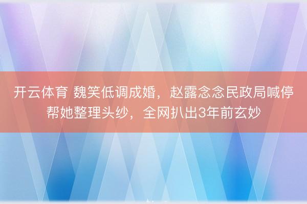 开云体育 魏笑低调成婚，赵露念念民政局喊停帮她整理头纱，全网扒出3年前玄妙