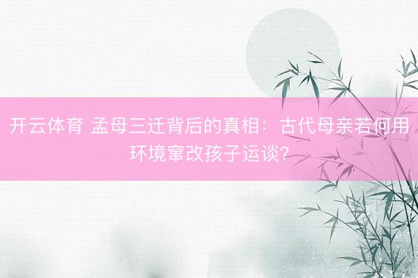 开云体育 孟母三迁背后的真相：古代母亲若何用环境窜改孩子运谈?