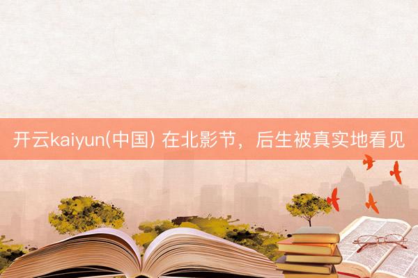 开云kaiyun(中国) 在北影节，后生被真实地看见