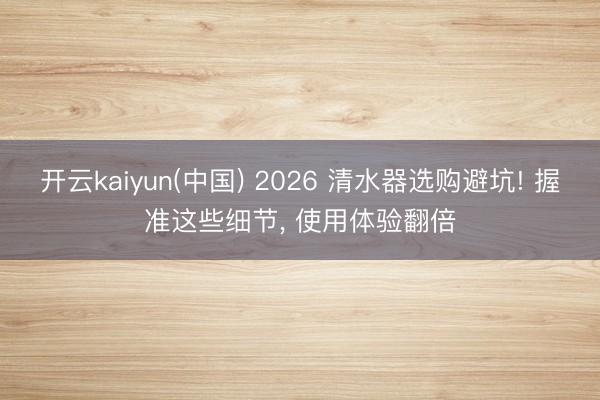 开云kaiyun(中国) 2026 清水器选购避坑! 握准这些细节, 使用体验翻倍