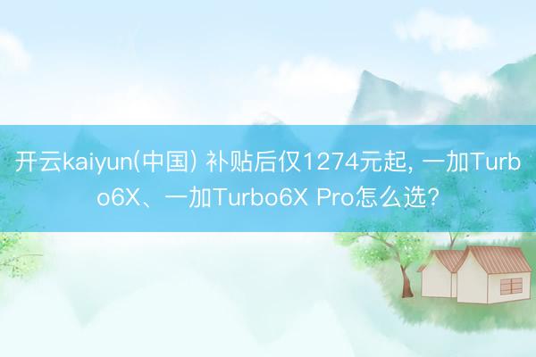 开云kaiyun(中国) 补贴后仅1274元起， 一加Turbo6X、一加Turbo6X Pro怎么选?