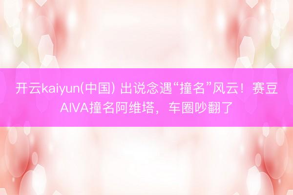 开云kaiyun(中国) 出说念遇“撞名”风云！赛豆AIVA撞名阿维塔，车圈吵翻了