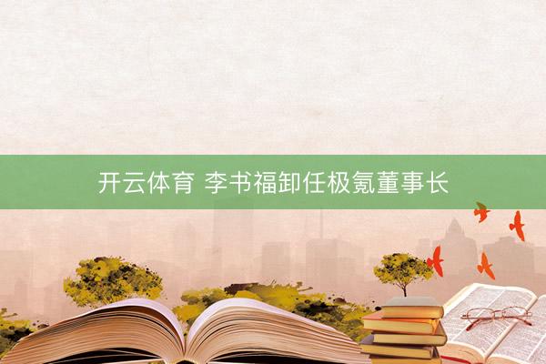 开云体育 李书福卸任极氪董事长