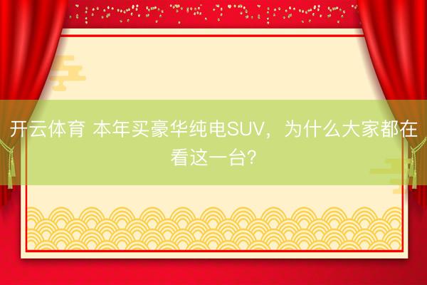 开云体育 本年买豪华纯电SUV，为什么大家都在看这一台？