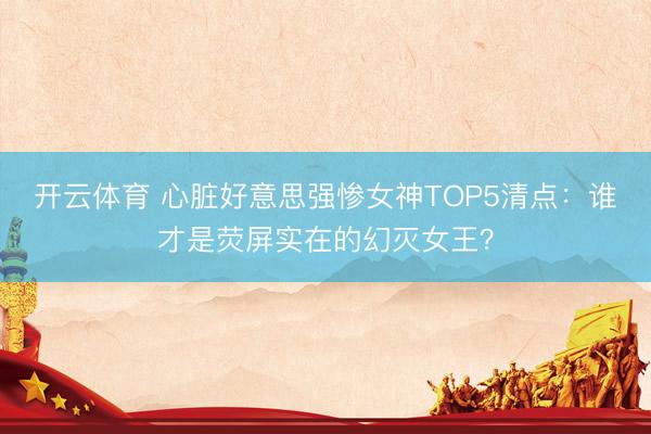 开云体育 心脏好意思强惨女神TOP5清点:谁才是荧屏实在的幻灭女王?
