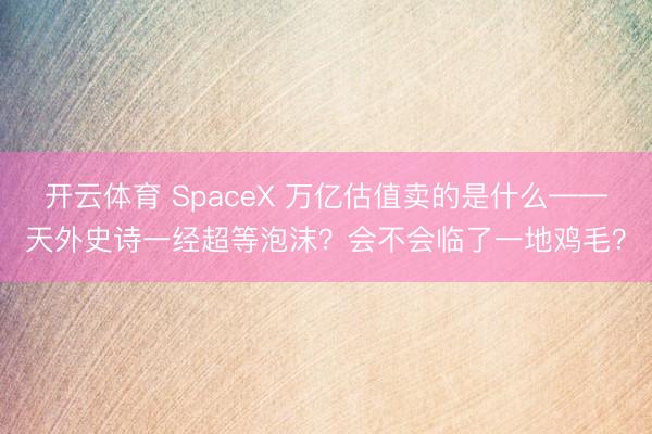 开云体育 SpaceX 万亿估值卖的是什么——天外史诗一经超等泡沫?会不会临了一地鸡毛?