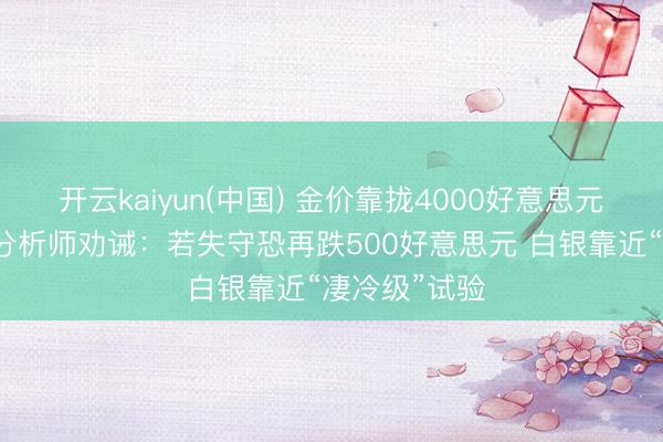 开云kaiyun(中国) 金价靠拢4000好意思元“死活线”!分析师劝诫:若失守恐再跌500好意思元 白银靠近“凄冷级”试验