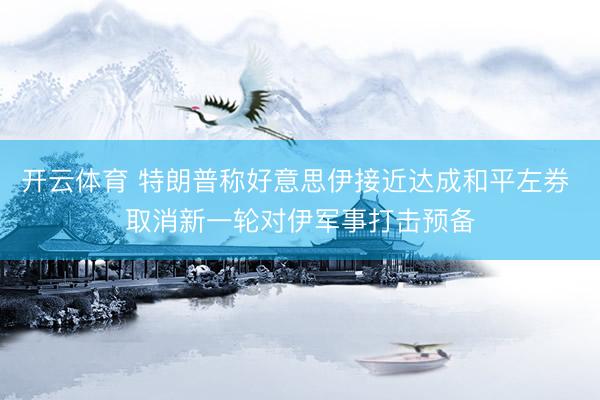 开云体育 特朗普称好意思伊接近达成和平左券 取消新一轮对伊军事打击预备