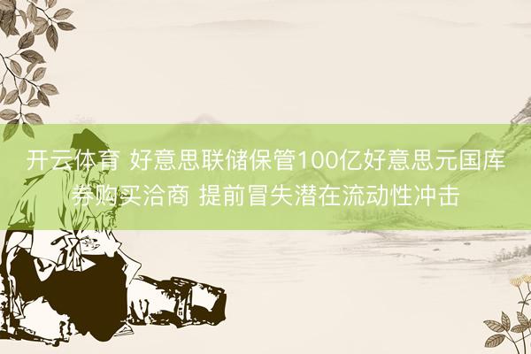 开云体育 好意思联储保管100亿好意思元国库券购买洽商 提前冒失潜在流动性冲击
