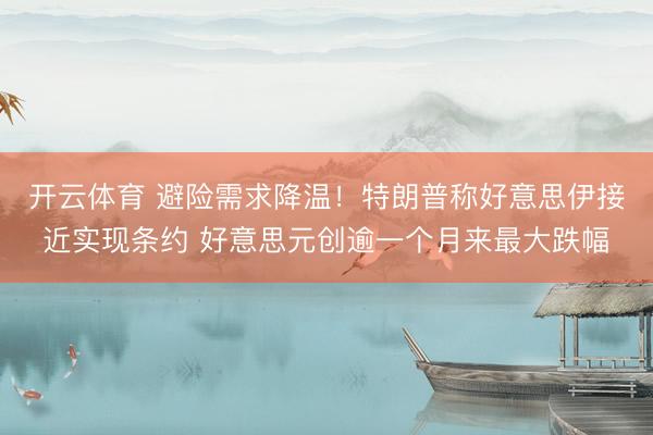 开云体育 避险需求降温！特朗普称好意思伊接近实现条约 好意思元创逾一个月来最大跌幅