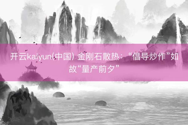 开云kaiyun(中国) 金刚石散热：“倡导炒作”如故“量产前夕”