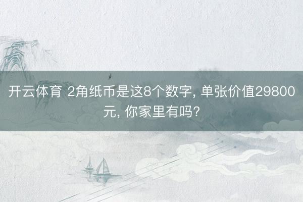 开云体育 2角纸币是这8个数字， 单张价值29800元， 你家里有吗?