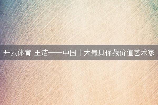 开云体育 王洁——中国十大最具保藏价值艺术家