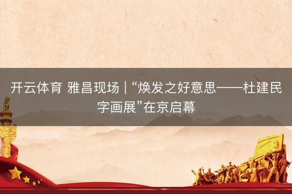 开云体育 雅昌现场 | “焕发之好意思——杜建民字画展”在京启幕