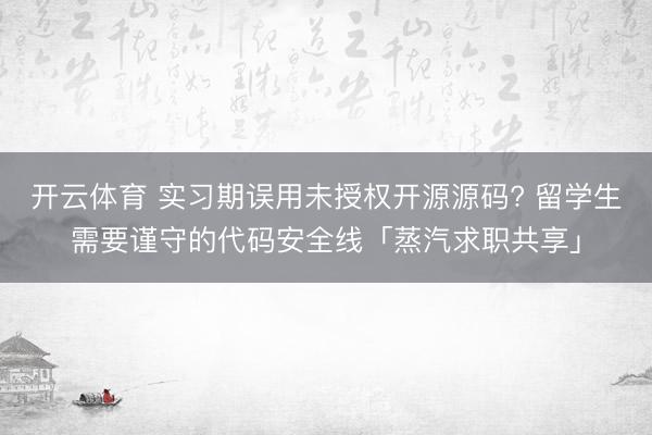 开云体育 实习期误用未授权开源源码? 留学生需要谨守的代码安全线「蒸汽求职共享」
