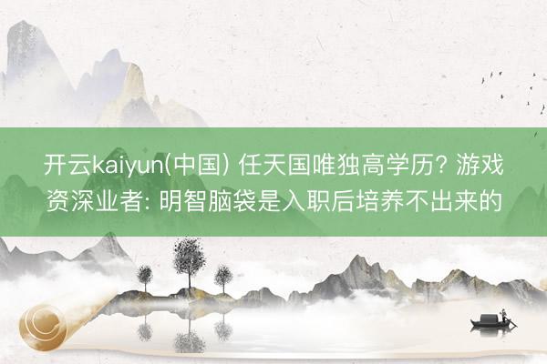 开云kaiyun(中国) 任天国唯独高学历? 游戏资深业者: 明智脑袋是入职后培养不出来的