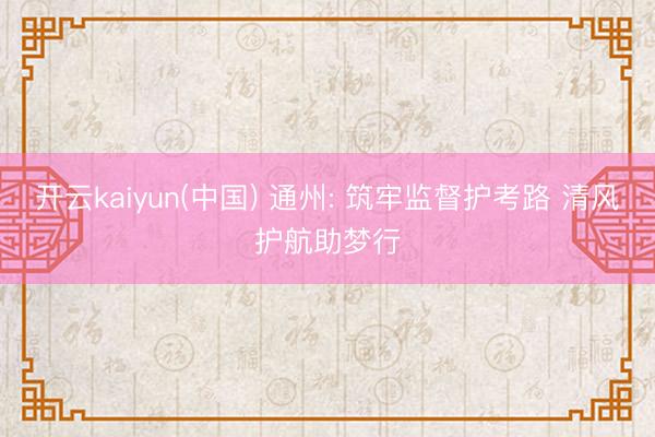 开云kaiyun(中国) 通州: 筑牢监督护考路 清风护航助梦行