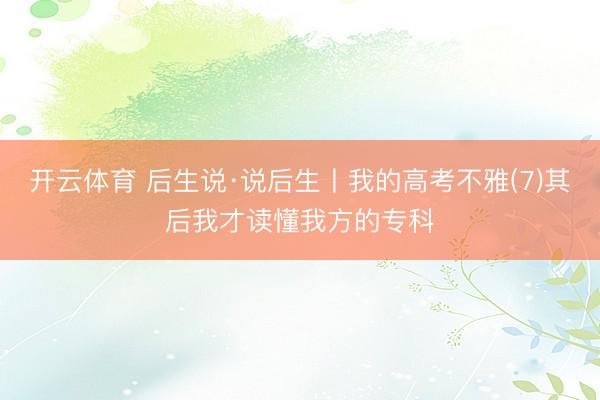 开云体育 后生说·说后生丨我的高考不雅(7)其后我才读懂我方的专科