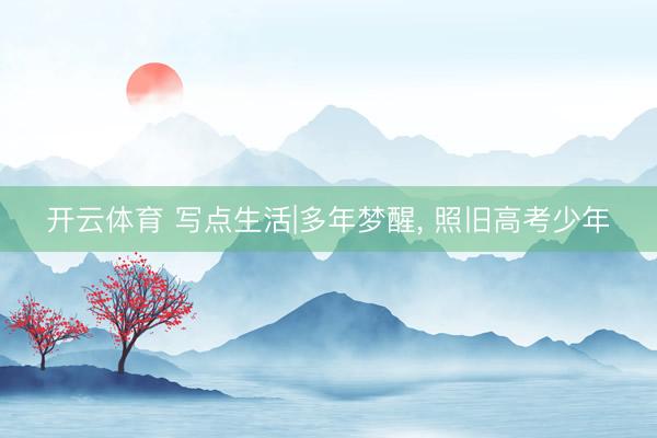 开云体育 写点生活|多年梦醒, 照旧高考少年