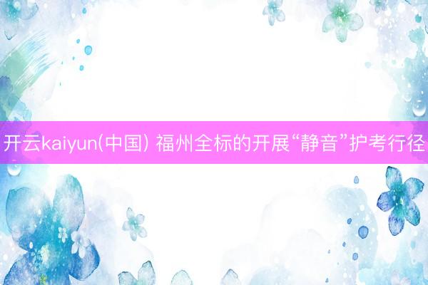 开云kaiyun(中国) 福州全标的开展“静音”护考行径